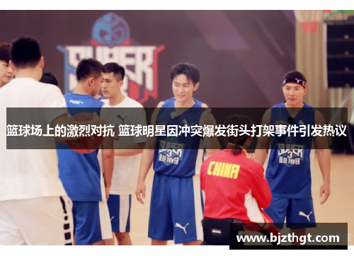 篮球场上的激烈对抗 篮球明星因冲突爆发街头打架事件引发热议