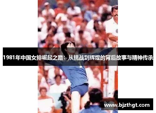 1981年中国女排崛起之路：从挑战到辉煌的背后故事与精神传承