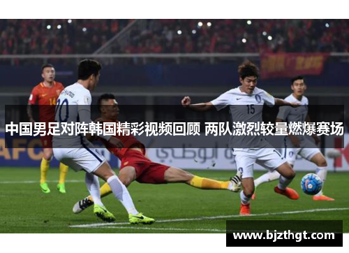 中国男足对阵韩国精彩视频回顾 两队激烈较量燃爆赛场